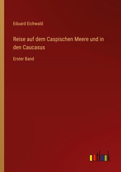 Reise auf dem Caspischen Meere und in den Caucasus : Erster Band - Eduard Eichwald