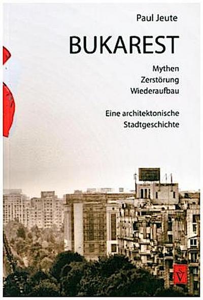Bukarest - Mythen, Zerstörung, Wiederaufbau : Eine architektonische Stadtgeschichte - Paul Jeute