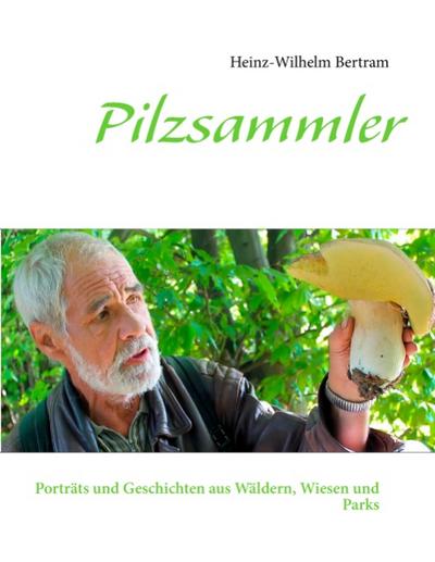 Pilzsammler : Porträts und Geschichten aus Wäldern, Wiesen und Parks - Heinz-Wilhelm Bertram