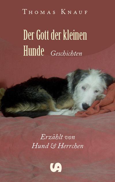 Der Gott der kleinen Hunde : Geschichten. Erzählt von Hund und Herrchen - Thomas Knauf