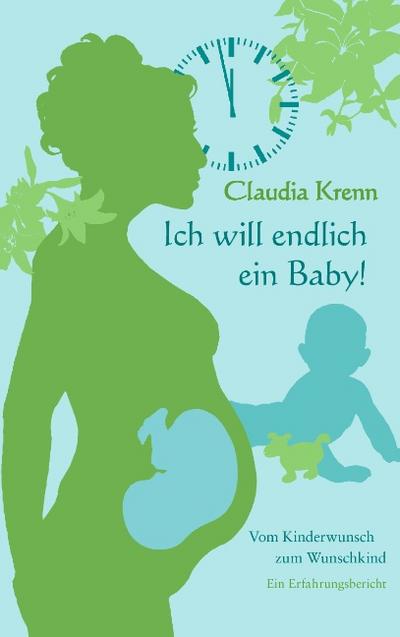 Ich will endlich ein Baby! : Vom Kinderwunsch zum Wunschkind - ein Erfahrungsbericht - Claudia Krenn