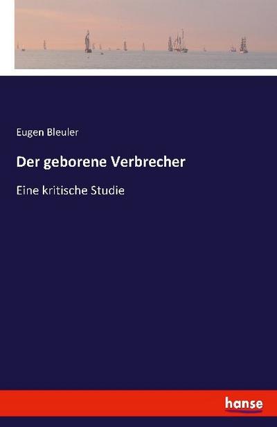 Der geborene Verbrecher : Eine kritische Studie - Eugen Bleuler