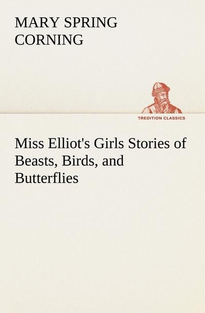 Miss Elliot's Girls Stories of Beasts, Birds, and Butterflies - Mary Spring Corning
