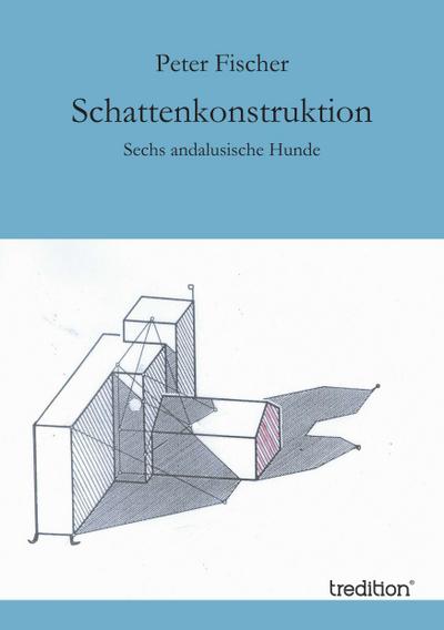 Schattenkonstruktion : Sechs andalusische Hunde.- Erzählungen - Peter Fischer