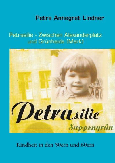 Petrasilie - Zwischen Berliner Alexanderplatz und Grünheide (Mark) : Kindheit in den 50ern und 60ern - Petra Lindner