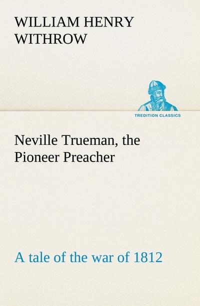 Neville Trueman, the Pioneer Preacher : a tale of the war of 1812 - W. H. (William Henry) Withrow