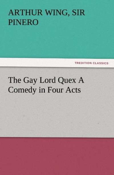 The Gay Lord Quex A Comedy in Four Acts - Arthur Wing Pinero