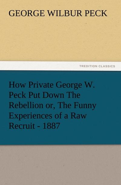 How Private George W. Peck Put Down The Rebellion or, The Funny Experiences of a Raw Recruit - 1887 - George W. (George Wilbur) Peck