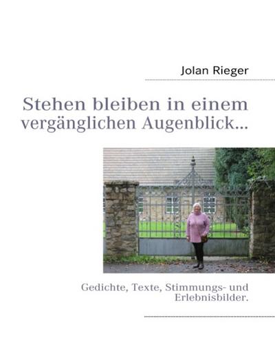 Stehen bleiben in einem vergänglichen Augenblick¿ : Gedichte, Texte, Stimmungs- und Erlebnisbilder. - Jolan Rieger