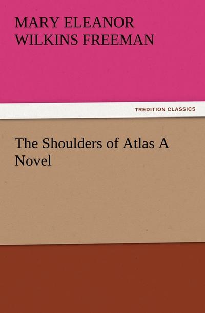 The Shoulders of Atlas A Novel - Mary Eleanor Wilkins Freeman