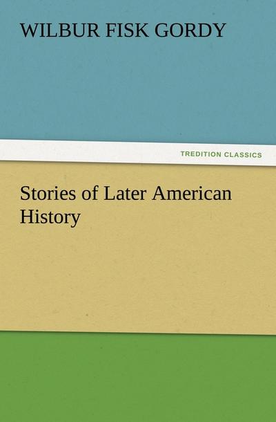 Stories of Later American History - Wilbur Fisk Gordy