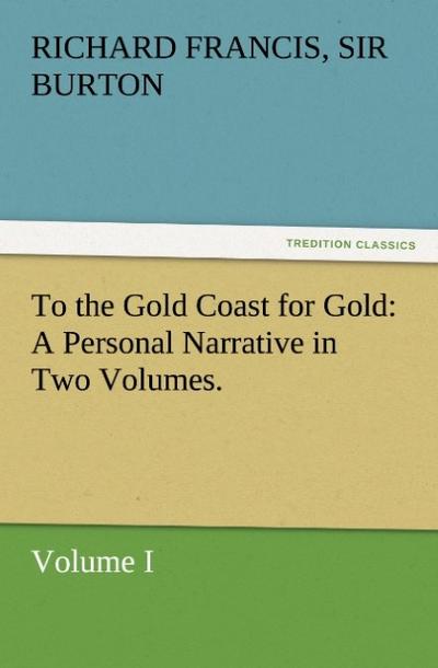 To the Gold Coast for Gold A Personal Narrative in Two Volumes.¿Volume I - Richard Francis Burton