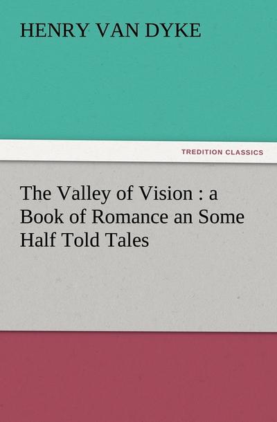 The Valley of Vision : a Book of Romance an Some Half Told Tales - Henry Van Dyke