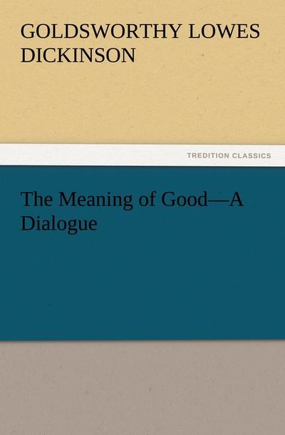 The Meaning of Good¿A Dialogue - Goldsworthy Lowes Dickinson