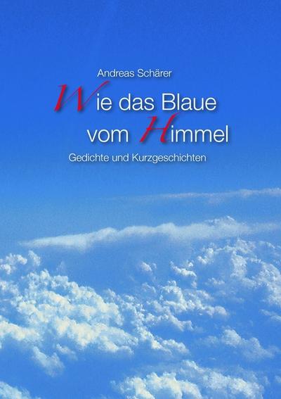 Wie das Blaue vom Himmel : Gedichte und Kurzgeschichten - Andreas Schärer