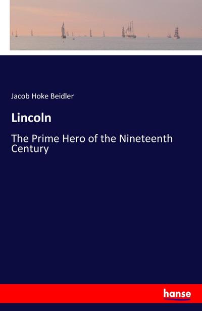 Lincoln : The Prime Hero of the Nineteenth Century - Jacob Hoke Beidler