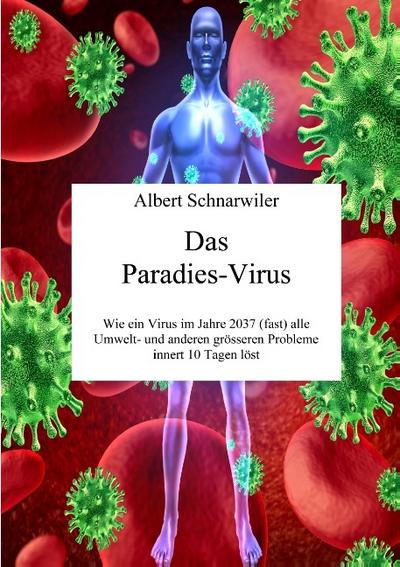 Das Paradies-Virus : Wie ein Virus im Jahre 2037 (fast) alle Umwelt- und anderen grösseren Probleme innert 10 Tagen löst - Albert Schnarwiler