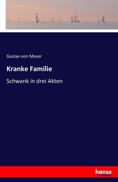 Kranke Familie : Schwank in drei Akten - Gustav Von Moser