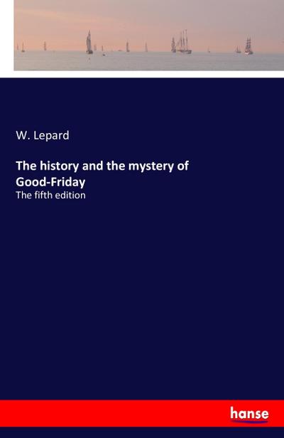 The history and the mystery of Good-Friday : The fifth edition - W. Lepard