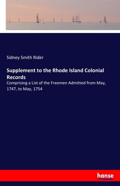 Supplement to the Rhode Island Colonial Records : Comprising a List of the Freemen Admitted from May, 1747, to May, 1754 - Sidney Smith Rider