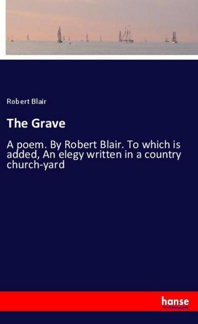 The Grave : A poem. By Robert Blair. To which is added, An elegy written in a country church-yard - Robert Blair