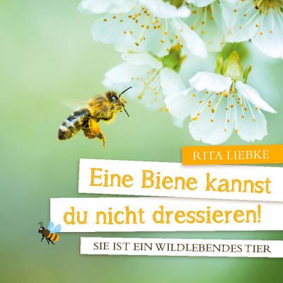 Eine Biene kannst Du nicht dressieren! : Sie ist ein wildlebendes Tier - Rita Liebke