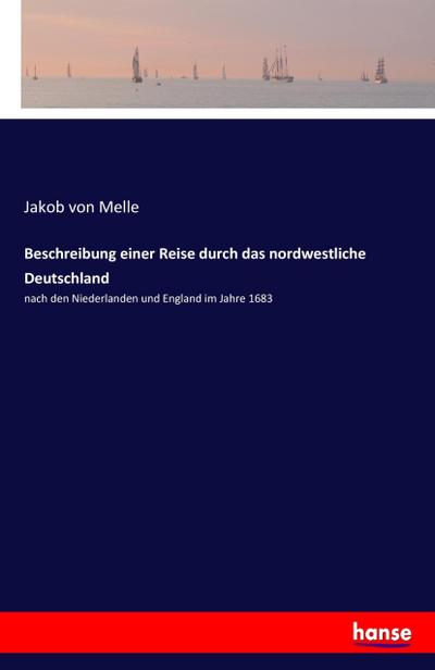 Beschreibung einer Reise durch das nordwestliche Deutschland : nach den Niederlanden und England im Jahre 1683 - Jakob Von Melle