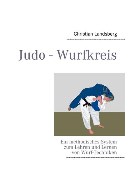 Judo - Wurfkreis : Ein methodisches System zum Lehren und Lernen von Wurf-Techniken - Christian Landsberg
