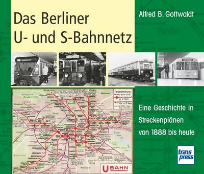 Das Berliner U- und S-Bahnnetz : Eine Geschichte in Streckenplänen von 1888 bis heute - Alfred B. Gottwaldt