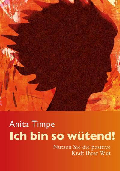 Ich bin so wütend! : Nutzen Sie die positive Kraft Ihrer Wut - Anita Timpe