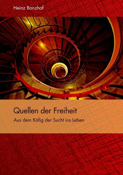 Quellen der Freiheit : Aus dem Käfig der Sucht ins Leben - Heinz Banzhaf