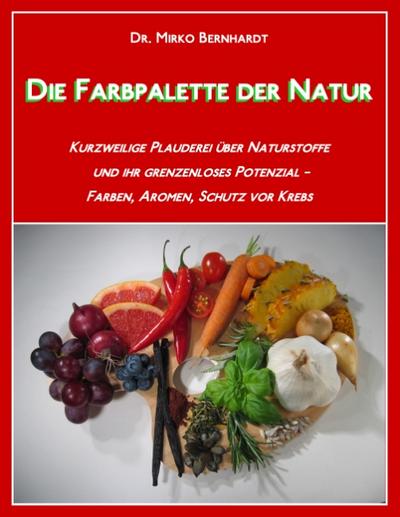 Die Farbpalette der Natur : Kurzweilige Plauderei über Naturstoffe und ihr grenzenloses Potenzial - Farben, Aromen, Schutz vor Krebs - Mirko Bernhardt