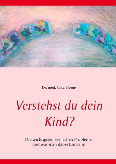 Verstehst du dein Kind? : Die wichtigsten seelischen Probleme und was man dabei tun kann - Götz Blome