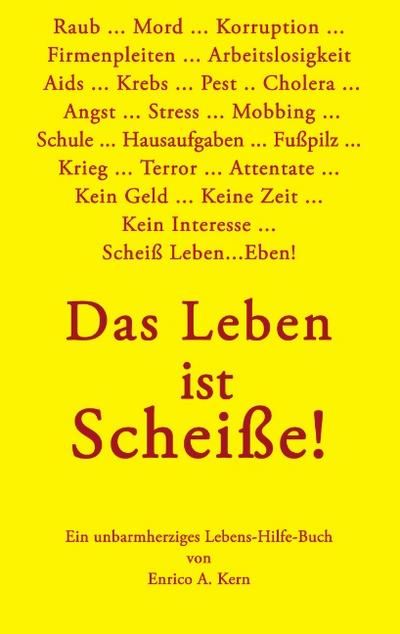 Das Leben ist Scheiße : Ein unbarmherziges Lebens-Hilfe-Buch - Enrico A. Kern