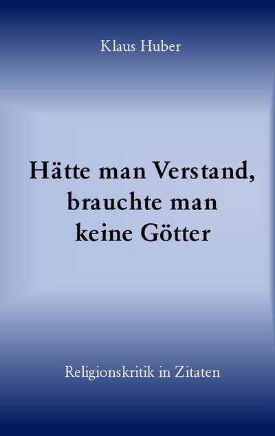 Hätte man Verstand, brauchte man keine Götter : Religionskritik in Zitaten - Klaus Huber