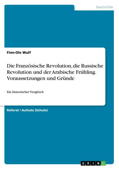 Die Französische Revolution, die Russische Revolution und der Arabische Frühling. Voraussetzungen und Gründe : Ein historischer Vergleich - Finn-Ole Wulf