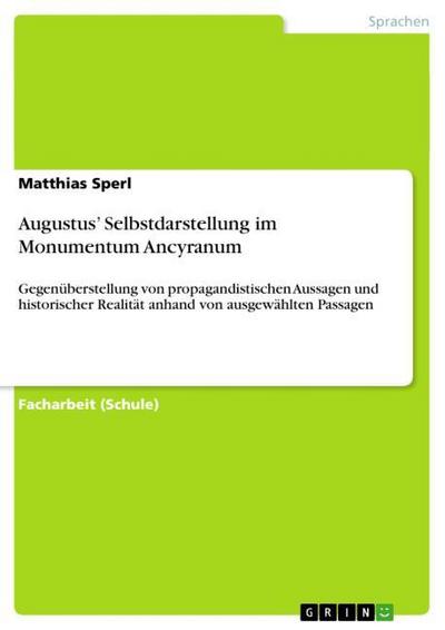 Augustus¿ Selbstdarstellung im Monumentum Ancyranum : Gegenüberstellung von propagandistischen Aussagen und historischer Realität anhand von ausgewählten Passagen - Matthias Sperl