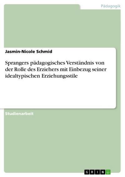 Sprangers pädagogisches Verständnis von der Rolle des Erziehers mit Einbezug seiner idealtypischen Erziehungsstile - Jasmin-Nicole Schmid