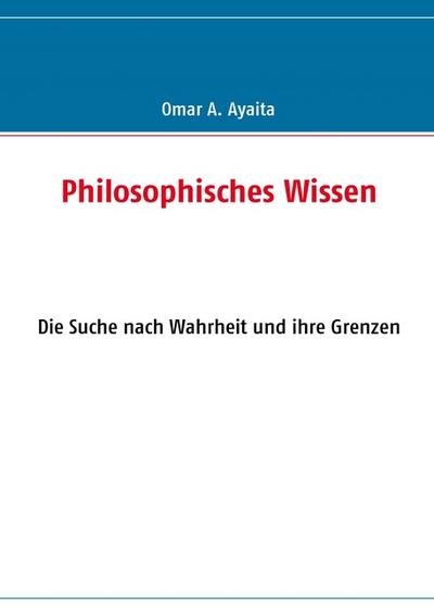 Philosophisches Wissen : Die Suche nach Wahrheit und ihre Grenzen - Omar A. Ayaita