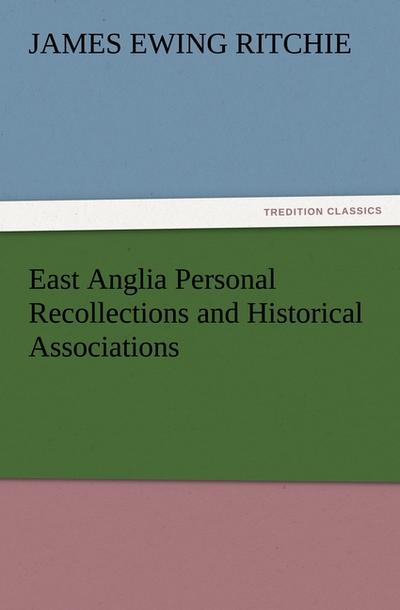 East Anglia Personal Recollections and Historical Associations - J. Ewing (James Ewing) Ritchie