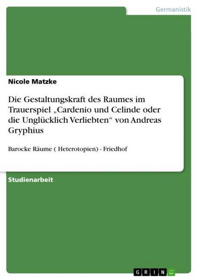 Die Gestaltungskraft des Raumes im Trauerspiel ¿Cardenio und Celinde oder die Unglücklich Verliebten¿ von Andreas Gryphius : Barocke Räume ( Heterotopien) - Friedhof - Nicole Matzke