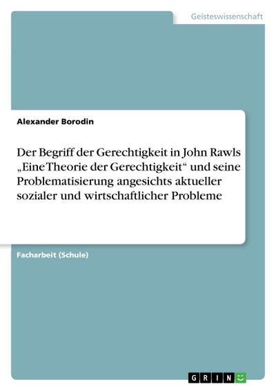 Der Begriff der Gerechtigkeit in John Rawls ¿Eine Theorie der Gerechtigkeit¿ und seine Problematisierung angesichts aktueller sozialer und wirtschaftlicher Probleme - Alexander Borodin