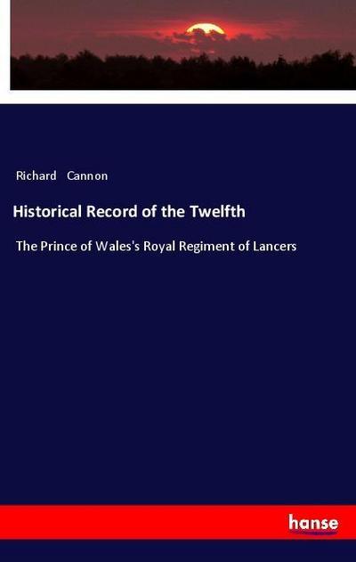 Historical Record of the Twelfth : The Prince of Wales's Royal Regiment of Lancers - Richard Cannon