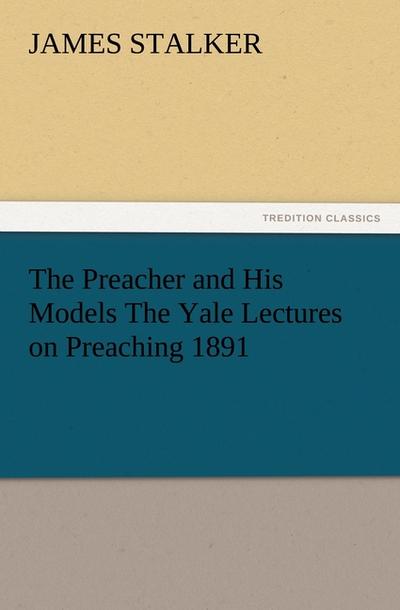 The Preacher and His Models The Yale Lectures on Preaching 1891 - James Stalker