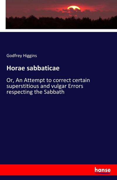 Horae sabbaticae : Or, An Attempt to correct certain superstitious and vulgar Errors respecting the Sabbath - Godfrey Higgins