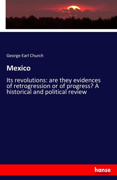 Mexico : Its revolutions: are they evidences of retrogression or of progress? A historical and political review - George Earl Church