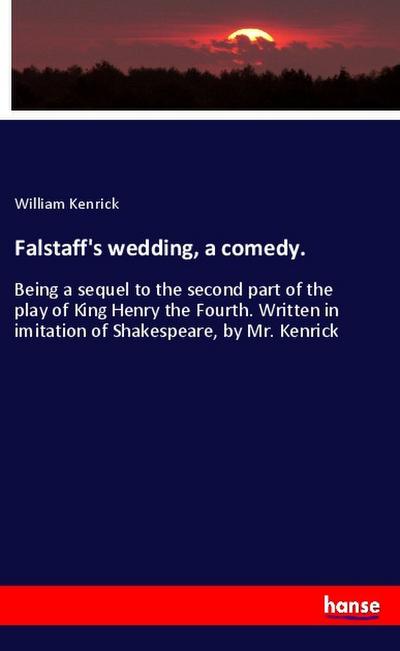 Falstaff's wedding, a comedy. : Being a sequel to the second part of the play of King Henry the Fourth. Written in imitation of Shakespeare, by Mr. Kenrick - William Kenrick
