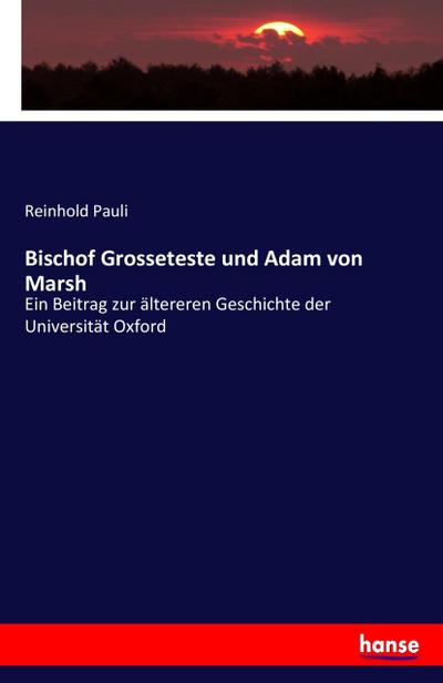 Bischof Grosseteste und Adam von Marsh : Ein Beitrag zur ältereren Geschichte der Universität Oxford - Reinhold Pauli