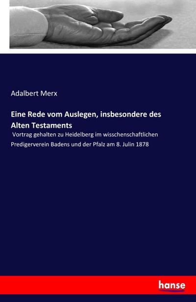 Eine Rede vom Auslegen, insbesondere des Alten Testaments : Vortrag gehalten zu Heidelberg im wisschenschaftlichen Predigerverein Badens und der Pfalz am 8. Julin 1878 - Adalbert Merx