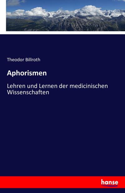 Aphorismen : Lehren und Lernen der medicinischen Wissenschaften - Theodor Billroth